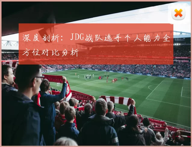 深度剖析：JDG战队选手个人能力全方位对比分析