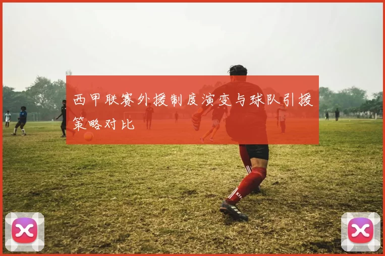 西甲联赛外援制度演变与球队引援策略对比