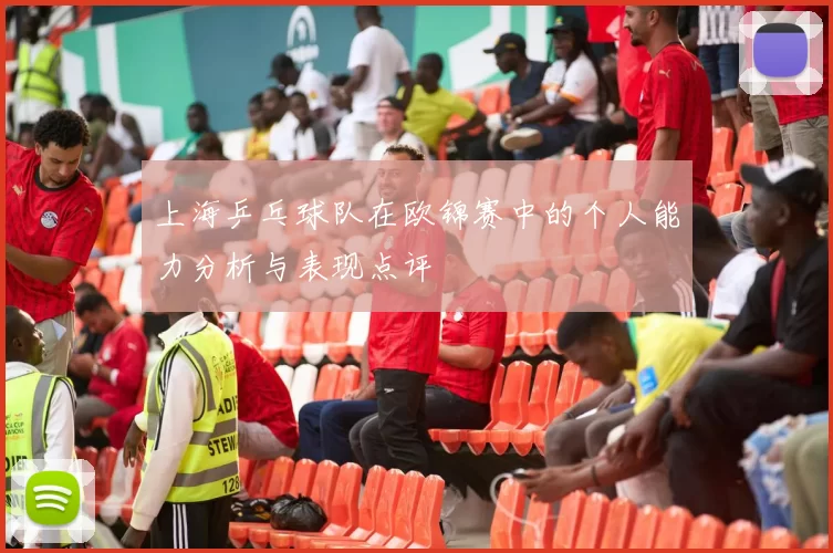 上海乒乓球队在欧锦赛中的个人能力分析与表现点评