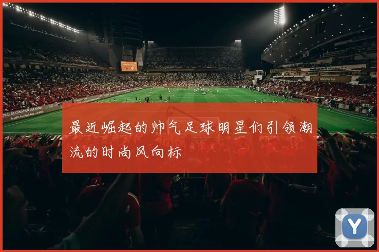 最近崛起的帅气足球明星们引领潮流的时尚风向标