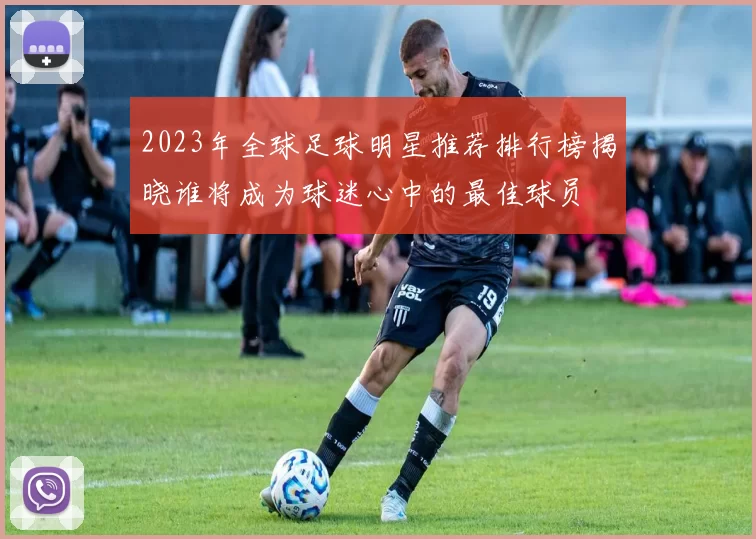 2023年全球足球明星推荐排行榜揭晓谁将成为球迷心中的最佳球员