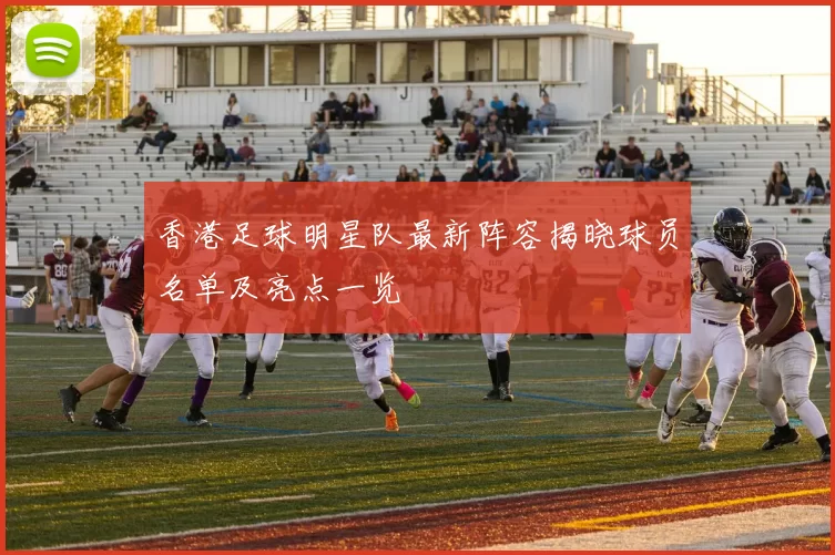 香港足球明星队最新阵容揭晓球员名单及亮点一览