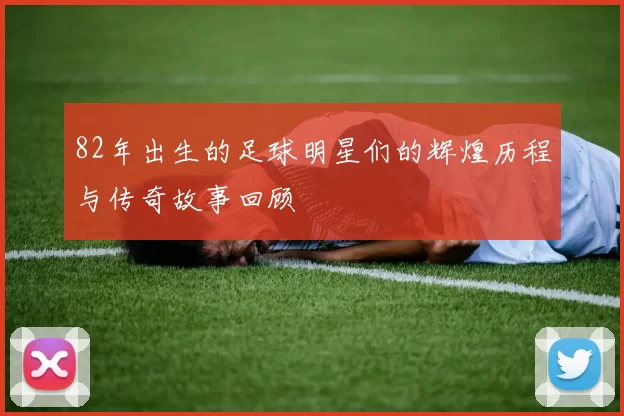 82年出生的足球明星们的辉煌历程与传奇故事回顾