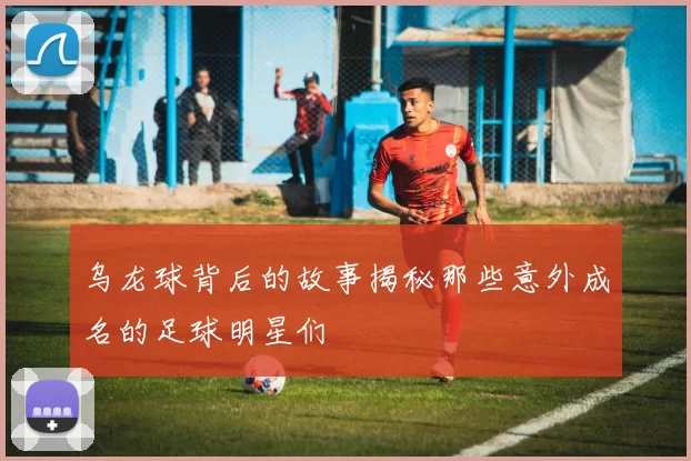 乌龙球背后的故事揭秘那些意外成名的足球明星们