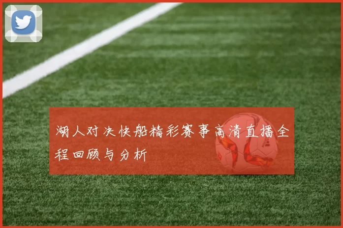 湖人对决快船精彩赛事高清直播全程回顾与分析