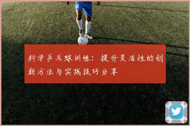 科学乒乓球训练：提升灵活性的创新方法与实践技巧分享