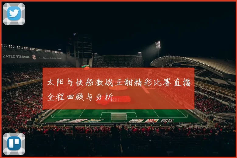 太阳与快船激战正酣精彩比赛直播全程回顾与分析