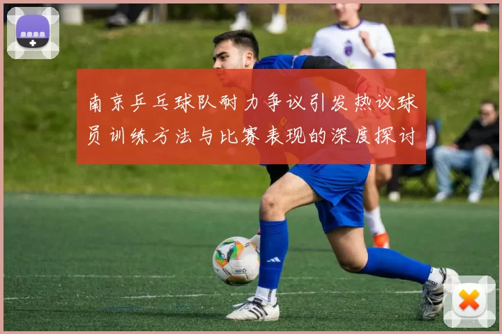 南京乒乓球队耐力争议引发热议球员训练方法与比赛表现的深度探讨