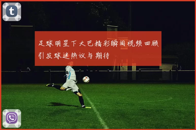 足球明星下大巴精彩瞬间视频回顾引发球迷热议与期待