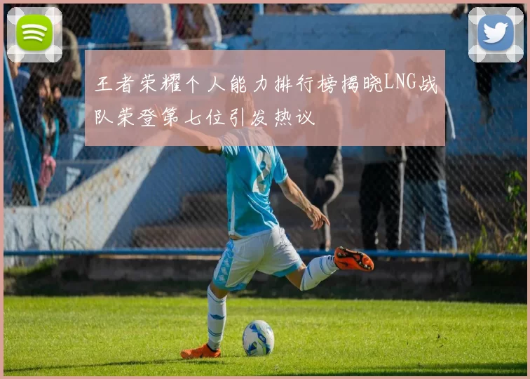 王者荣耀个人能力排行榜揭晓LNG战队荣登第七位引发热议