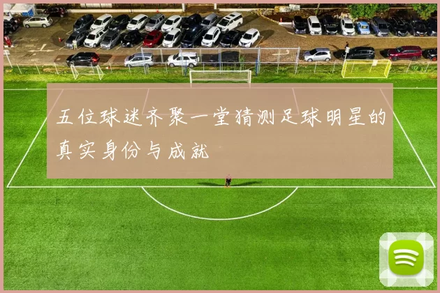 五位球迷齐聚一堂猜测足球明星的真实身份与成就