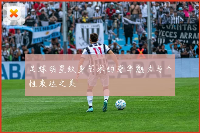 足球明星纹身艺术的奢华魅力与个性表达之美