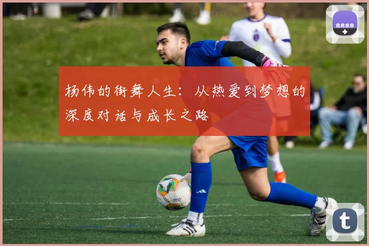 杨伟的街舞人生：从热爱到梦想的深度对话与成长之路