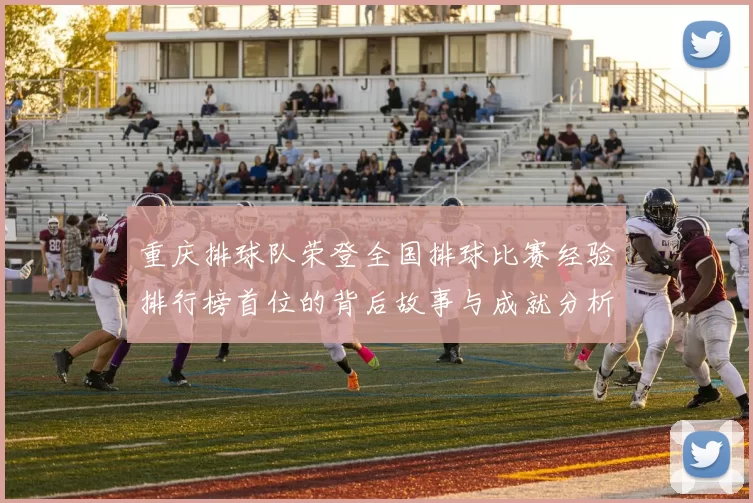重庆排球队荣登全国排球比赛经验排行榜首位的背后故事与成就分析