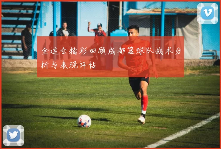 全运会精彩回顾成都篮球队战术分析与表现评估