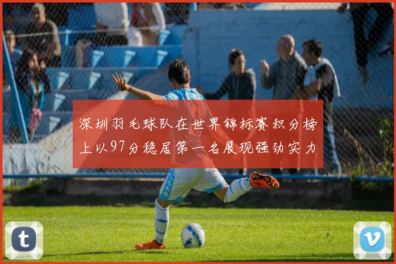 深圳羽毛球队在世界锦标赛积分榜上以97分稳居第一名展现强劲实力