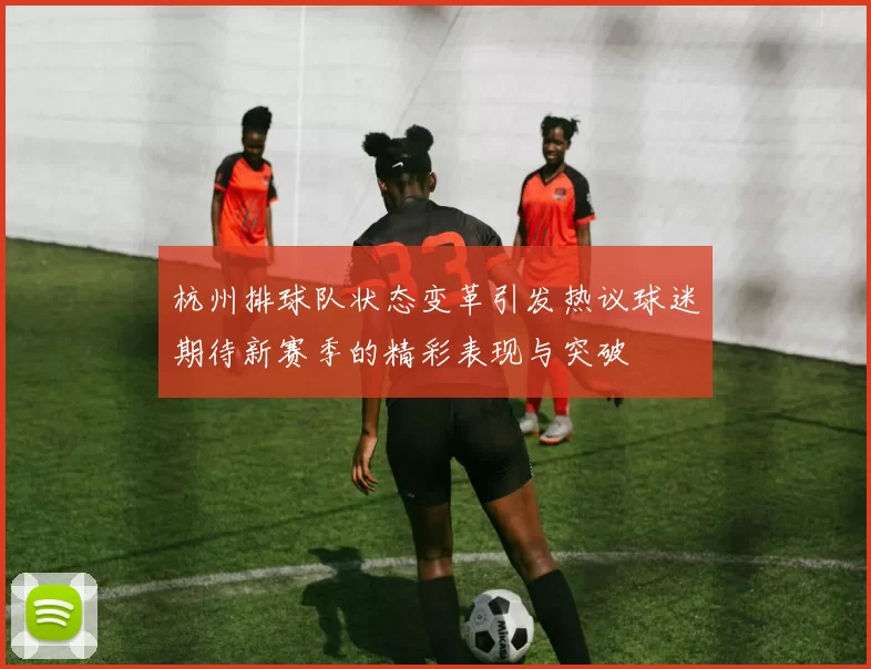 杭州排球队状态变革引发热议球迷期待新赛季的精彩表现与突破