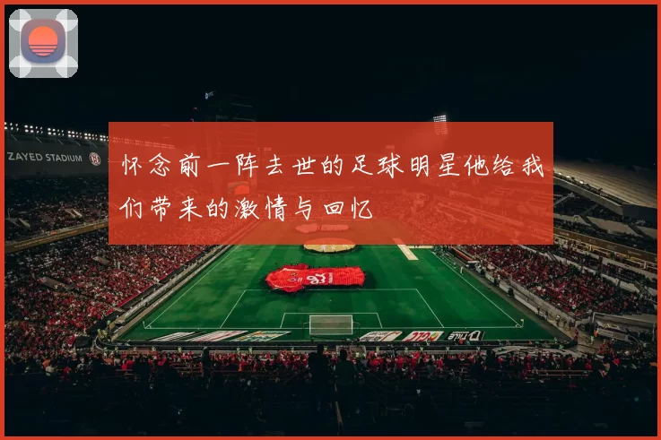 怀念前一阵去世的足球明星他给我们带来的激情与回忆