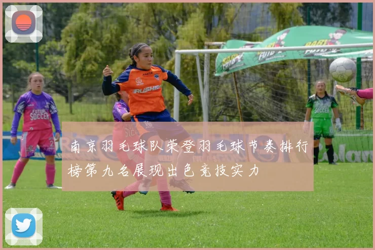 南京羽毛球队荣登羽毛球节奏排行榜第九名展现出色竞技实力
