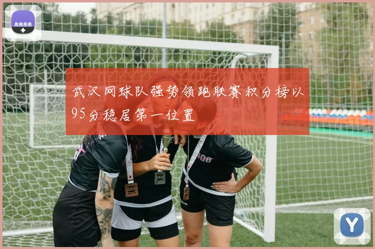武汉网球队强势领跑联赛积分榜以95分稳居第一位置