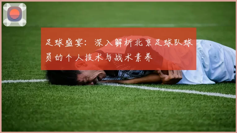 足球盛宴：深入解析北京足球队球员的个人技术与战术素养