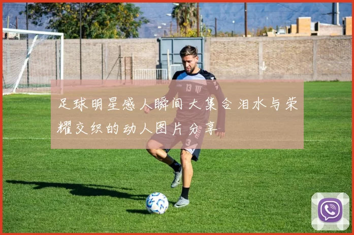 足球明星感人瞬间大集合泪水与荣耀交织的动人图片分享