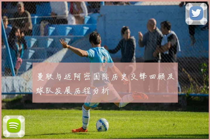 曼联与迈阿密国际历史交锋回顾及球队发展历程分析