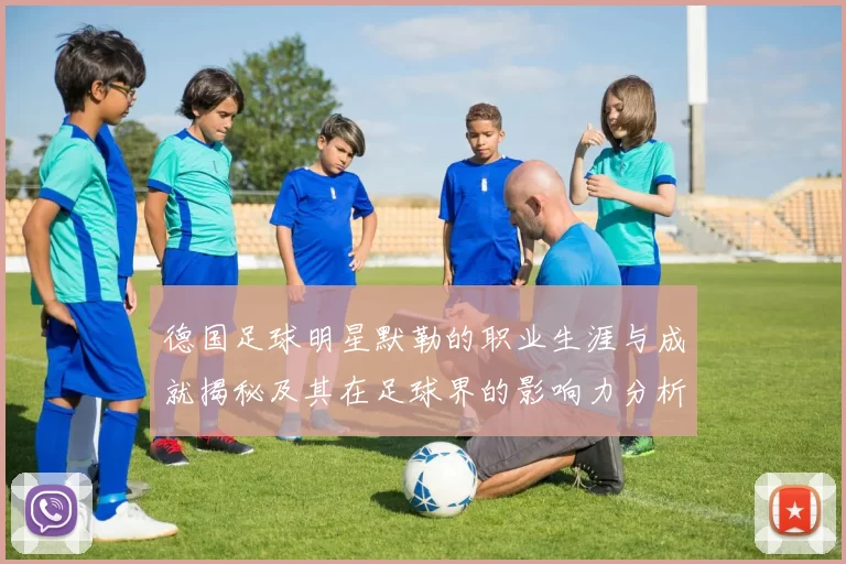 德国足球明星默勒的职业生涯与成就揭秘及其在足球界的影响力分析
