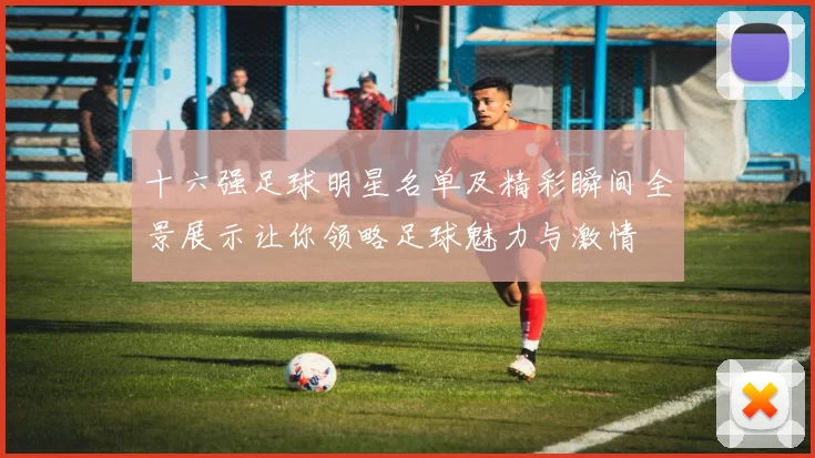十六强足球明星名单及精彩瞬间全景展示让你领略足球魅力与激情
