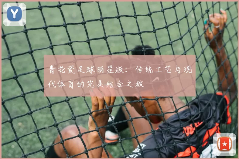 青花瓷足球明星版：传统工艺与现代体育的完美结合之旅