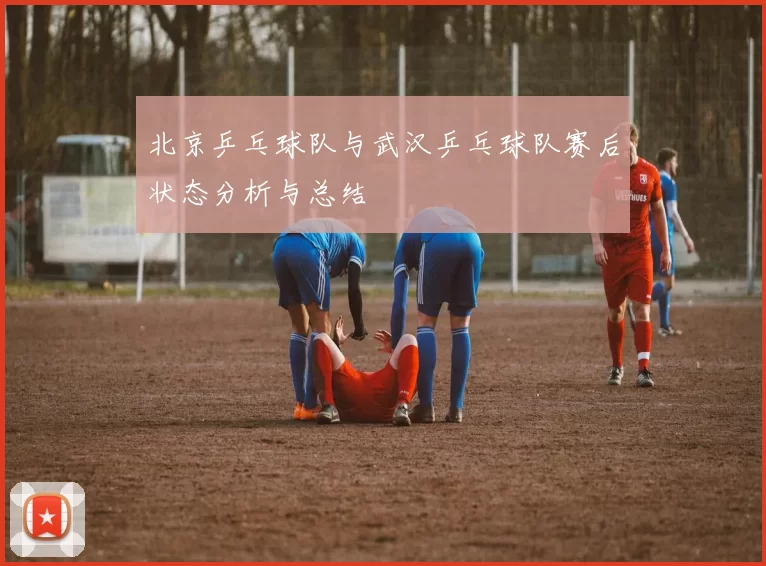 北京乒乓球队与武汉乒乓球队赛后状态分析与总结