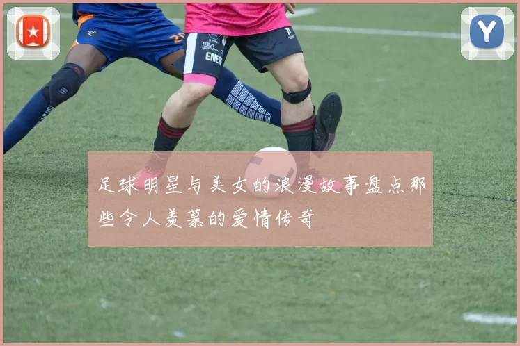 足球明星与美女的浪漫故事盘点那些令人羡慕的爱情传奇