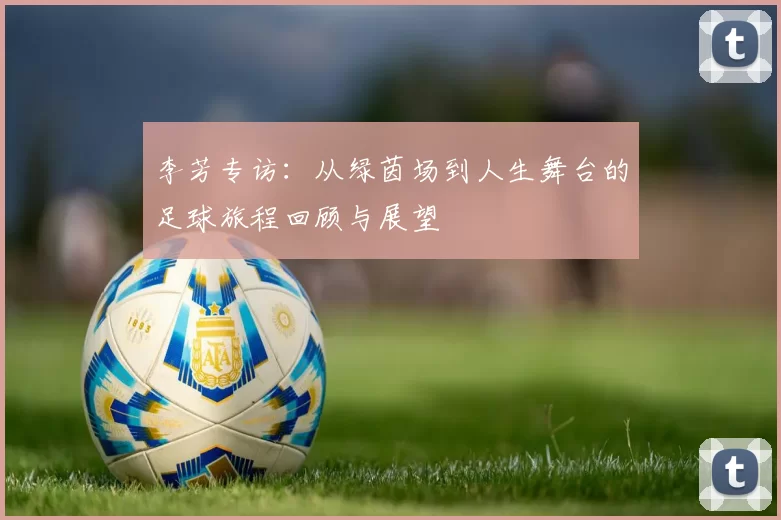 李芳专访：从绿茵场到人生舞台的足球旅程回顾与展望