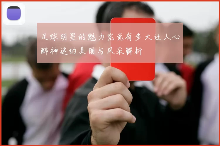 足球明星的魅力究竟有多大让人心醉神迷的美丽与风采解析