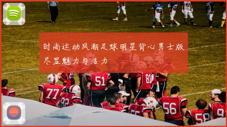 时尚运动风潮足球明星背心男士版尽显魅力与活力