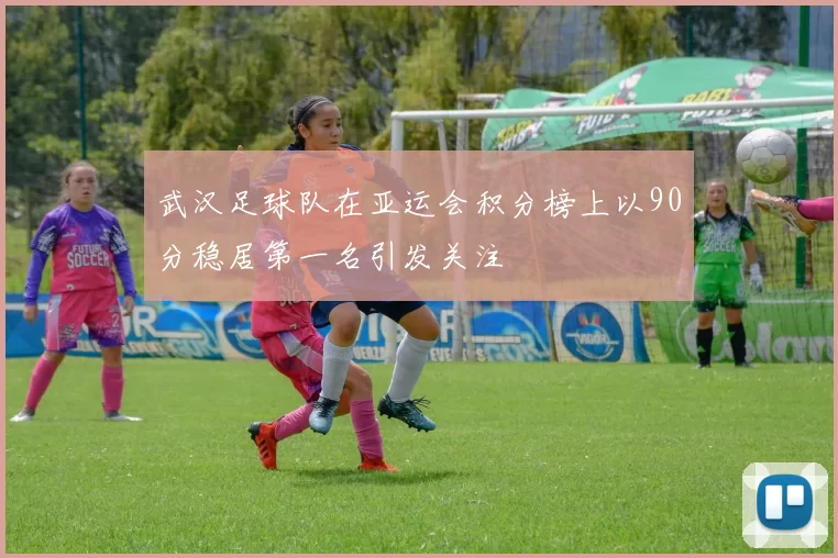 武汉足球队在亚运会积分榜上以90分稳居第一名引发关注