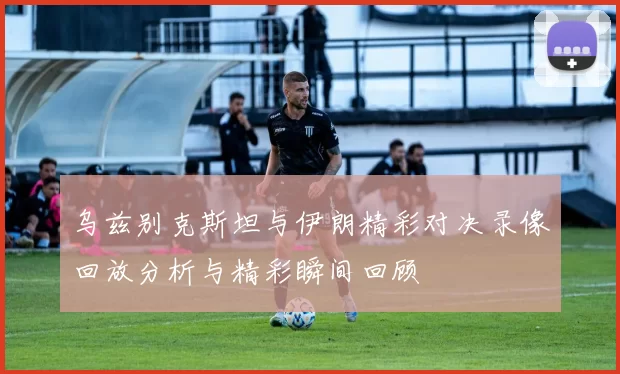 乌兹别克斯坦与伊朗精彩对决录像回放分析与精彩瞬间回顾