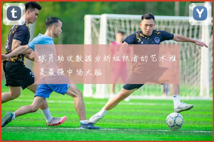球员助攻数据分析组织者的艺术谁是最强中场大脑