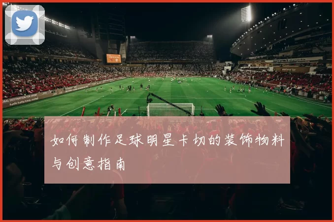 如何制作足球明星卡切的装饰物料与创意指南