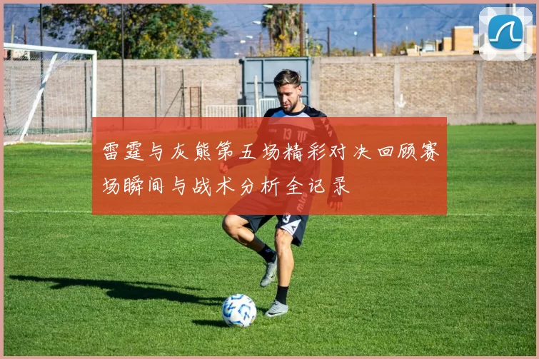 雷霆与灰熊第五场精彩对决回顾赛场瞬间与战术分析全记录